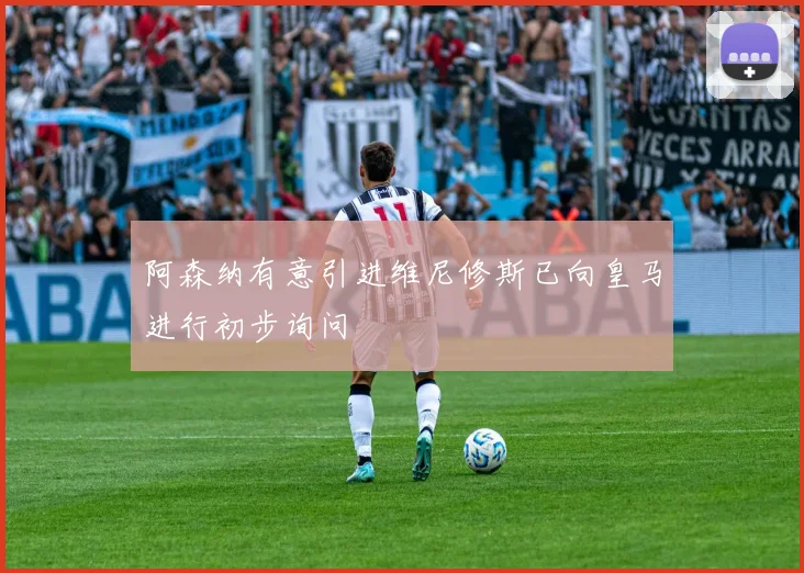 阿森纳有意引进维尼修斯已向皇马进行初步询问