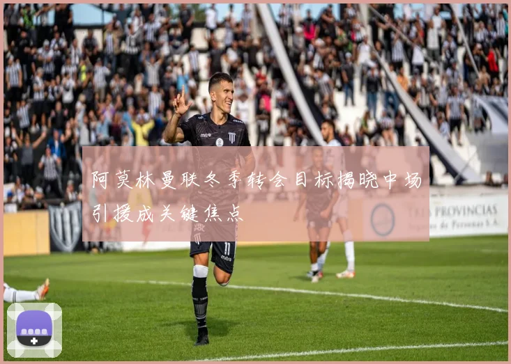 阿莫林曼联冬季转会目标揭晓中场引援成关键焦点