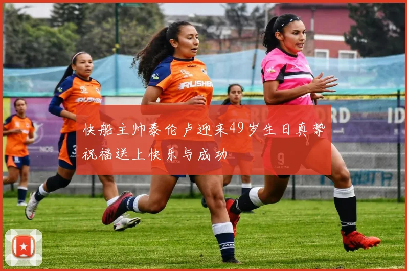 快船主帅泰伦卢迎来49岁生日真挚祝福送上快乐与成功