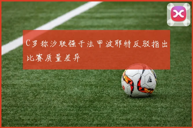 C罗称沙联强于法甲波耶特反驳指出比赛质量差异