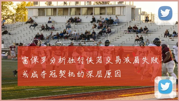 富保罗分析独行侠若交易浓眉失败或成夺冠契机的深层原因