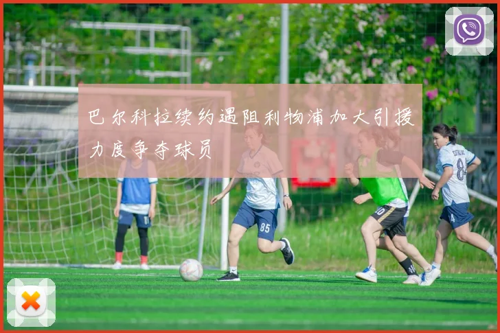 巴尔科拉续约遇阻利物浦加大引援力度争夺球员