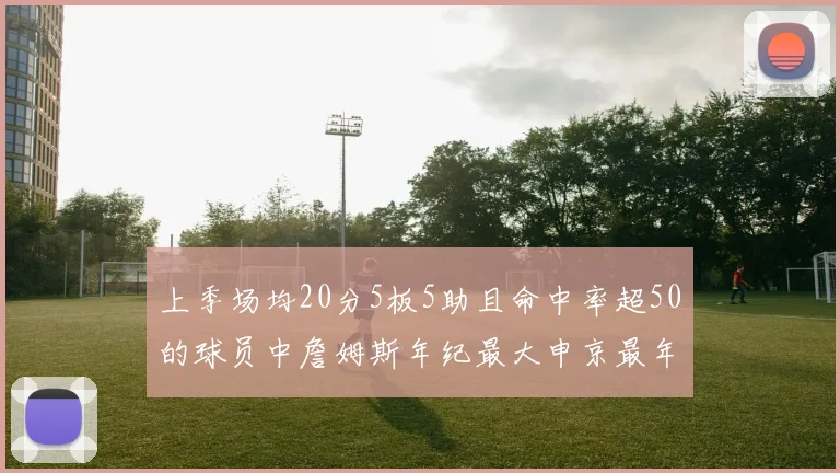 上季场均20分5板5助且命中率超50的球员中詹姆斯年纪最大申京最年轻