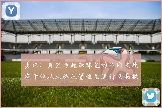 勇记：库里与超级球星的不同之处在于他从未施压管理层进行交易操作