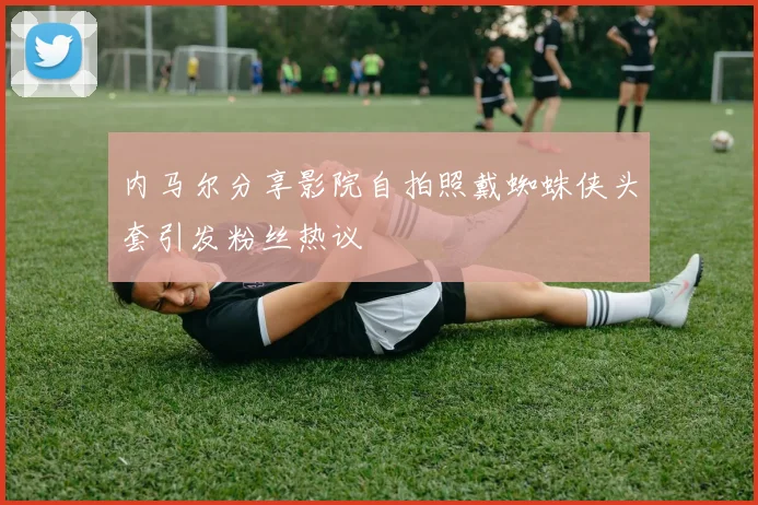 内马尔分享影院自拍照戴蜘蛛侠头套引发粉丝热议
