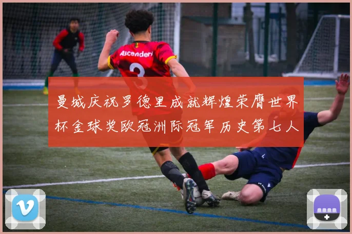 曼城庆祝罗德里成就辉煌荣膺世界杯金球奖欧冠洲际冠军历史第七人