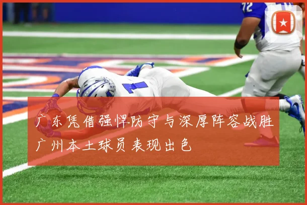 广东凭借强悍防守与深厚阵容战胜广州本土球员表现出色