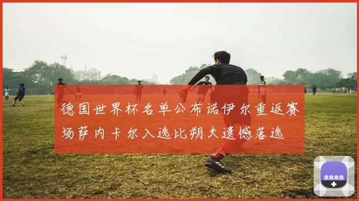 德国世界杯名单公布诺伊尔重返赛场萨内卡尔入选比朔夫遗憾落选