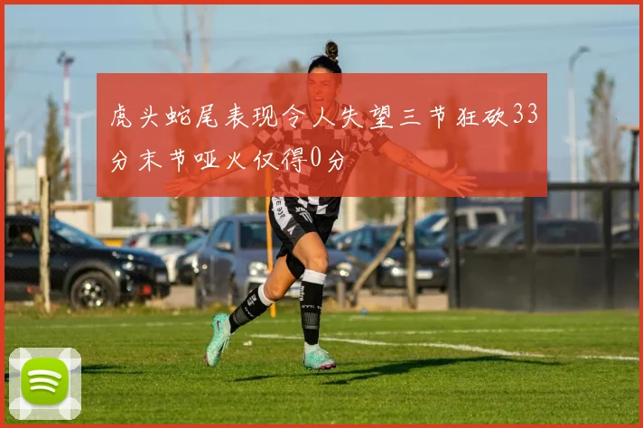 虎头蛇尾表现令人失望三节狂砍33分末节哑火仅得0分