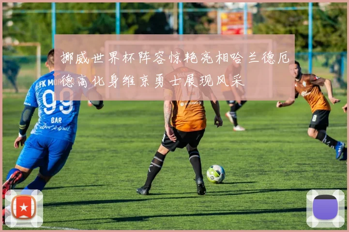 挪威世界杯阵容惊艳亮相哈兰德厄德高化身维京勇士展现风采