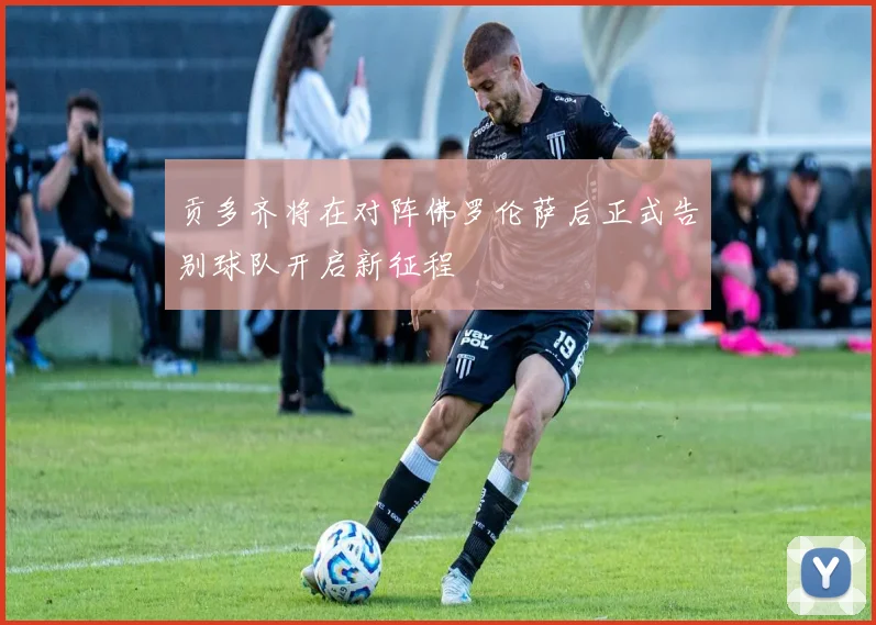 贡多齐将在对阵佛罗伦萨后正式告别球队开启新征程