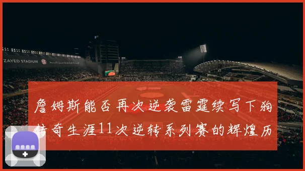 詹姆斯能否再次逆袭雷霆续写下狗传奇生涯11次逆转系列赛的辉煌历史