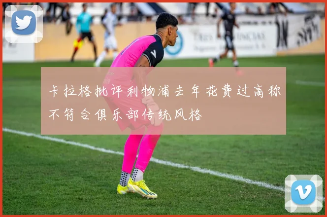 卡拉格批评利物浦去年花费过高称不符合俱乐部传统风格