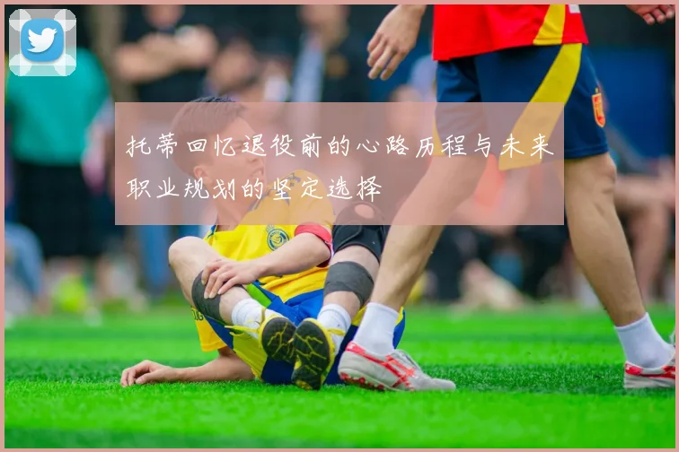 托蒂回忆退役前的心路历程与未来职业规划的坚定选择
