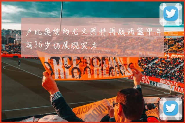 卢比奥续约尤文图特再战西篮甲年满36岁仍展现实力