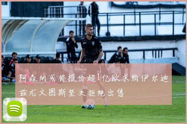 阿森纳或将报价超1亿欧求购伊尔迪兹尤文图斯坚决拒绝出售