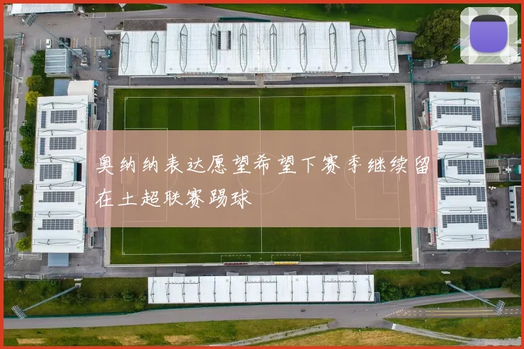 奥纳纳表达愿望希望下赛季继续留在土超联赛踢球