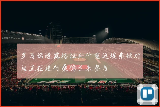 罗马诺透露格拉利什重返埃弗顿对话正在进行桑德兰未参与