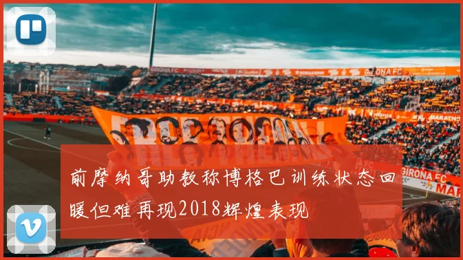 前摩纳哥助教称博格巴训练状态回暖但难再现2018辉煌表现