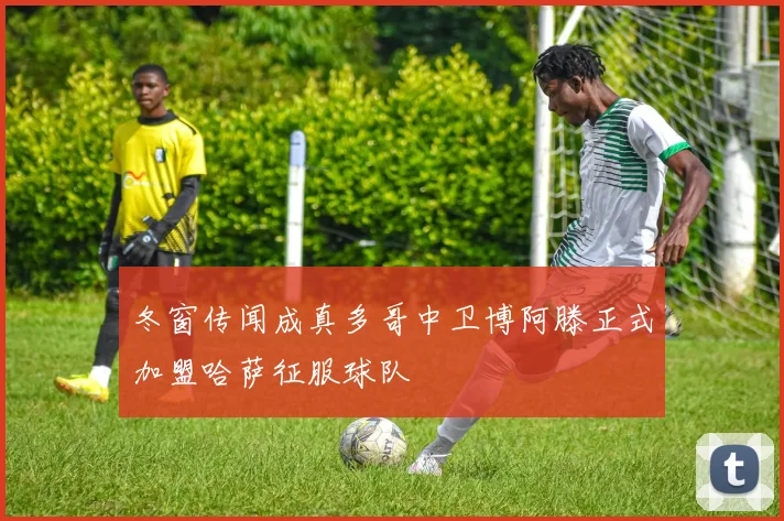 冬窗传闻成真多哥中卫博阿滕正式加盟哈萨征服球队