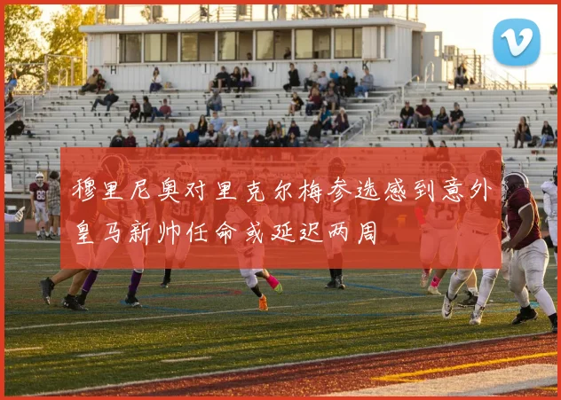 穆里尼奥对里克尔梅参选感到意外皇马新帅任命或延迟两周