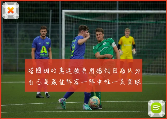 塔图姆对奥运被弃用感到困惑认为自己是最佳阵容一阵中唯一美国球员
