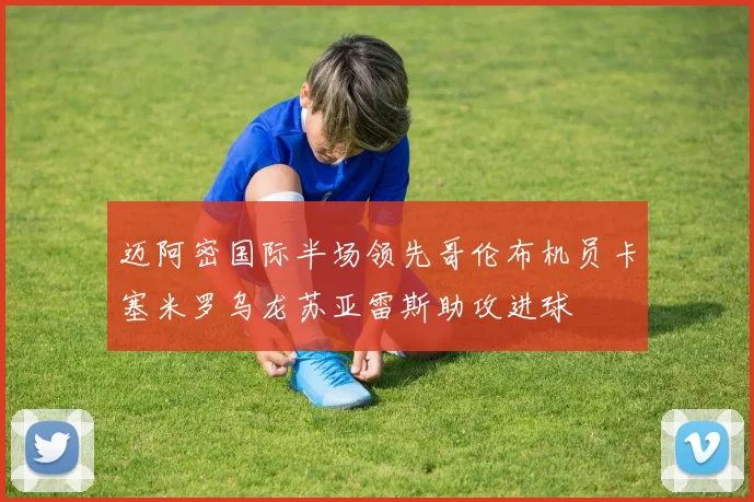 迈阿密国际半场领先哥伦布机员卡塞米罗乌龙苏亚雷斯助攻进球