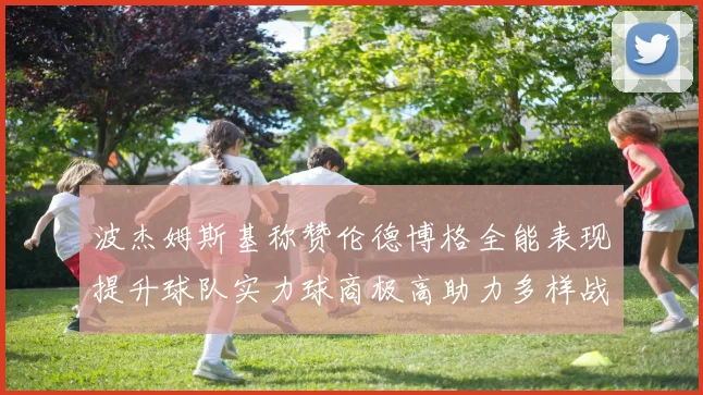 波杰姆斯基称赞伦德博格全能表现提升球队实力球商极高助力多样战术选择