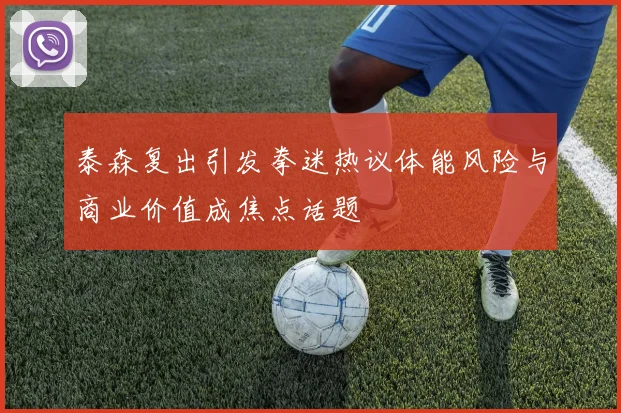 泰森复出引发拳迷热议体能风险与商业价值成焦点话题