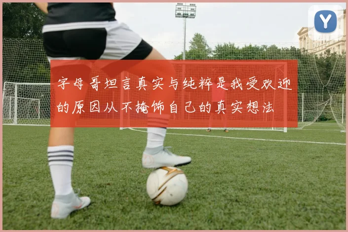 字母哥坦言真实与纯粹是我受欢迎的原因从不掩饰自己的真实想法