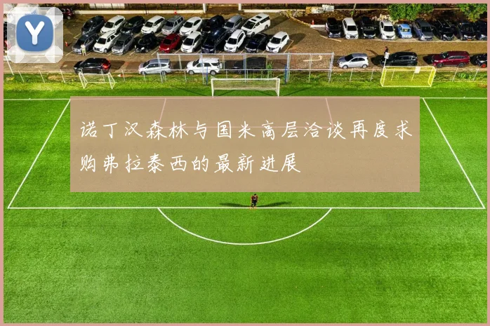 诺丁汉森林与国米高层洽谈再度求购弗拉泰西的最新进展