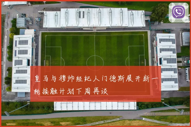 皇马与穆帅经纪人门德斯展开新一轮接触计划下周再谈