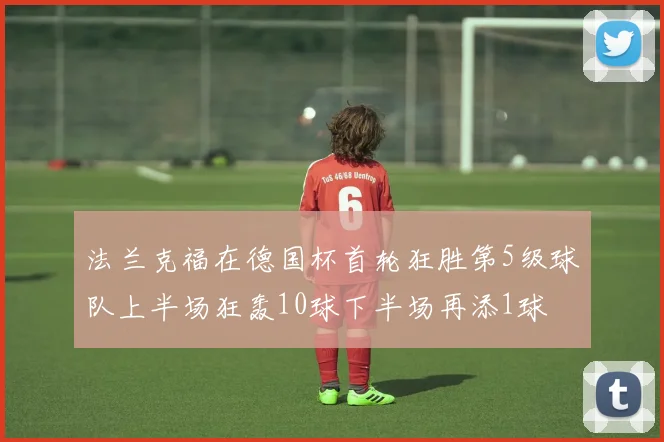 法兰克福在德国杯首轮狂胜第5级球队上半场狂轰10球下半场再添1球